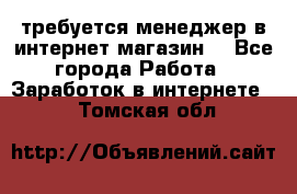 требуется менеджер в интернет магазин  - Все города Работа » Заработок в интернете   . Томская обл.